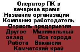 Оператор ПК в вечернее время › Название организации ­ Компания-работодатель › Отрасль предприятия ­ Другое › Минимальный оклад ­ 1 - Все города Работа » Вакансии   . Камчатский край,Петропавловск-Камчатский г.